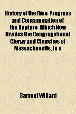 Book cover for History of the Rise, Progress and Consummation of the Rupture, Which Now Divides the Congregational Clergy and Churches of Massachusetts; In a