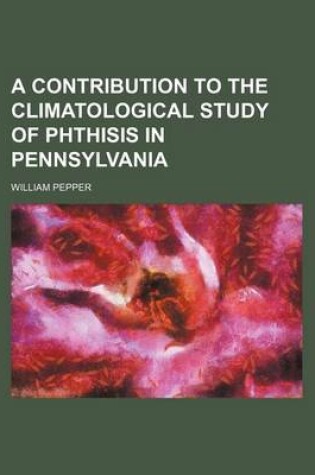 Cover of A Contribution to the Climatological Study of Phthisis in Pennsylvania