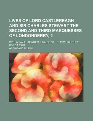 Book cover for Lives of Lord Castlereagh and Sir Charles Stewart the Second and Third Marquesses of Londonderry, 2; With Annales Comtemporary Events in Which They Bo