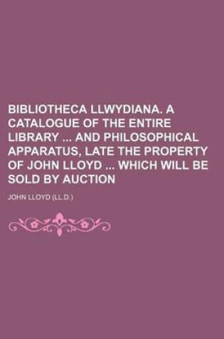 Cover of Bibliotheca Llwydiana. a Catalogue of the Entire Library and Philosophical Apparatus, Late the Property of John Lloyd Which Will Be Sold by Auction