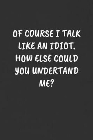 Cover of Of Course I Talk Like an Idiot. How Else Could You Undertand Me?