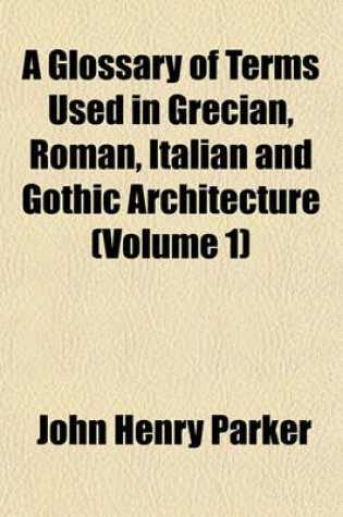 Cover of A Glossary of Terms Used in Grecian, Roman, Italian and Gothic Architecture (Volume 1)