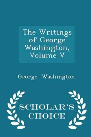 Cover of The Writings of George Washington, Volume V - Scholar's Choice Edition