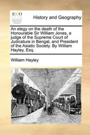 Cover of An Elegy on the Death of the Honourable Sir William Jones, a Judge of the Supreme Court of Judicature in Bengal, and President of the Asiatic Society. by William Hayley, Esq.