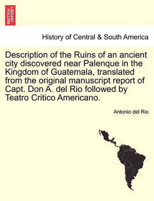 Book cover for Description of the Ruins of an Ancient City Discovered Near Palenque in the Kingdom of Guatemala, Translated from the Original Manuscript Report of Capt. Don A. del Rio Followed by Teatro Critico Americano.