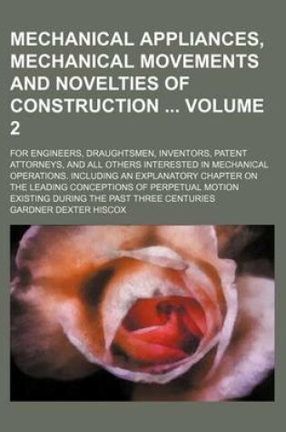 Cover of Mechanical Appliances, Mechanical Movements and Novelties of Construction Volume 2; For Engineers, Draughtsmen, Inventors, Patent Attorneys, and All Others Interested in Mechanical Operations. Including an Explanatory Chapter on the Leading Conceptions O