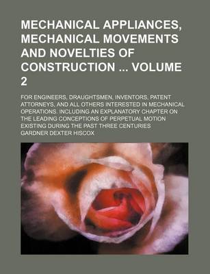 Book cover for Mechanical Appliances, Mechanical Movements and Novelties of Construction Volume 2; For Engineers, Draughtsmen, Inventors, Patent Attorneys, and All Others Interested in Mechanical Operations. Including an Explanatory Chapter on the Leading Conceptions O