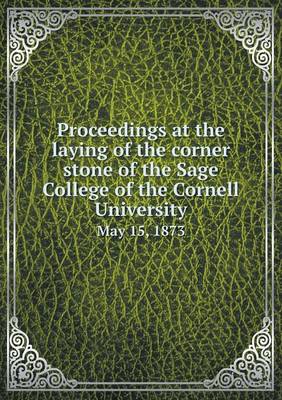 Book cover for Proceedings at the laying of the corner stone of the Sage College of the Cornell University May 15, 1873