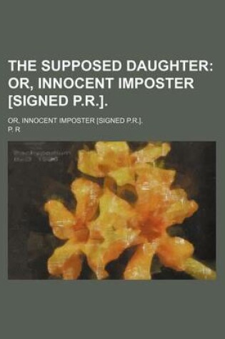 Cover of The Supposed Daughter; Or, Innocent Imposter [Signed P.R.] Or, Innocent Imposter [Signed P.R.].