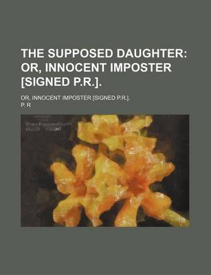 Book cover for The Supposed Daughter; Or, Innocent Imposter [Signed P.R.] Or, Innocent Imposter [Signed P.R.].