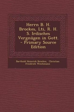 Cover of Herrn B. H. Brockes, Lti, R. H. S. Irdisches Vergnugen in Gott. - Primary Source Edition