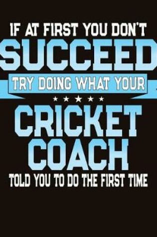 Cover of If At First You Don't Succeed Try Doing What Your Cricket Coach Told You To Do The First Time