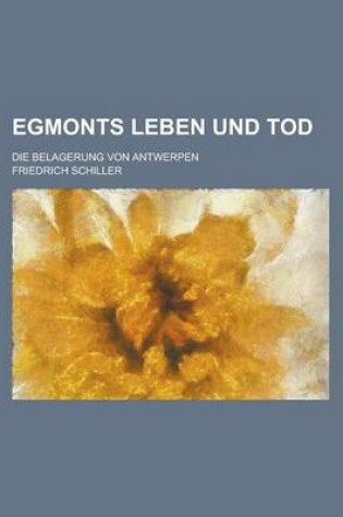 Cover of Egmonts Leben Und Tod; Die Belagerung Von Antwerpen