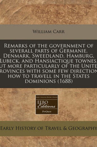 Cover of Remarks of the Government of Severall Parts of Germanie, Denmark, Sweedland, Hamburg, Lubeck, and Hansiactique Townes, But More Particularly of the United Provinces with Some Few Directions How to Travell in the States Dominions (1688)