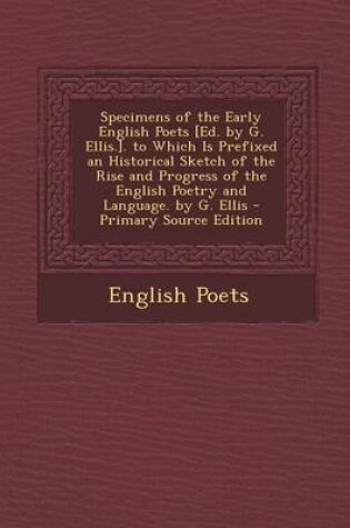 Cover of Specimens of the Early English Poets [Ed. by G. Ellis.]. to Which Is Prefixed an Historical Sketch of the Rise and Progress of the English Poetry and Language. by G. Ellis