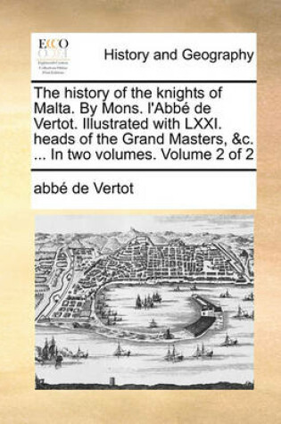 Cover of The History of the Knights of Malta. by Mons. L'Abbe de Vertot. Illustrated with LXXI. Heads of the Grand Masters, &C. ... in Two Volumes. Volume 2 of 2