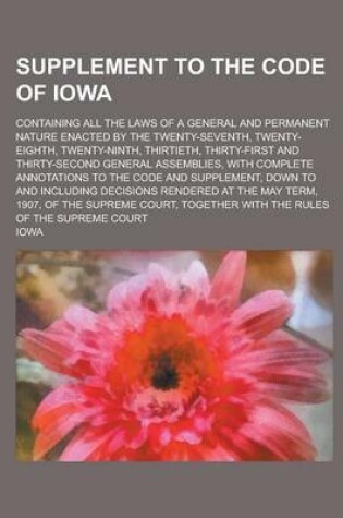 Cover of Supplement to the Code of Iowa; Containing All the Laws of a General and Permanent Nature Enacted by the Twenty-Seventh, Twenty-Eighth, Twenty-Ninth, Thirtieth, Thirty-First and Thirty-Second General Assemblies, with Complete Annotations