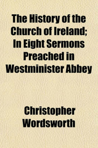 Cover of The History of the Church of Ireland; In Eight Sermons Preached in Westminister Abbey