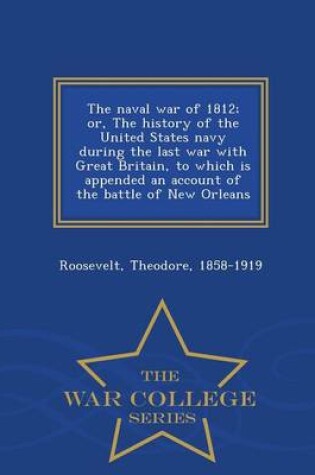 Cover of The Naval War of 1812; Or, the History of the United States Navy During the Last War with Great Britain, to Which Is Appended an Account of the Battle of New Orleans - War College Series