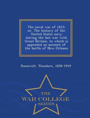 Book cover for The Naval War of 1812; Or, the History of the United States Navy During the Last War with Great Britain, to Which Is Appended an Account of the Battle of New Orleans - War College Series