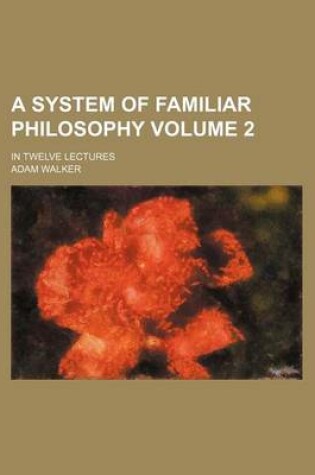 Cover of A System of Familiar Philosophy; In Twelve Lectures Volume 2