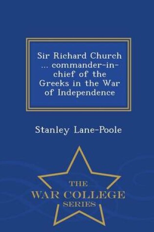 Cover of Sir Richard Church ... Commander-In-Chief of the Greeks in the War of Independence - War College Series