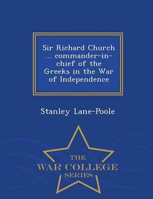 Book cover for Sir Richard Church ... Commander-In-Chief of the Greeks in the War of Independence - War College Series