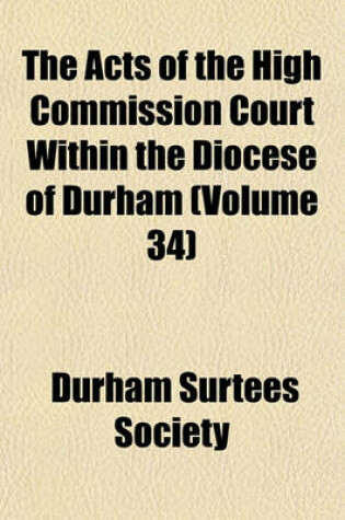 Cover of The Acts of the High Commission Court Within the Diocese of Durham (Volume 34)