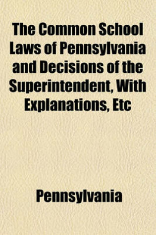 Cover of The Common School Laws of Pennsylvania and Decisions of the Superintendent, with Explanations, Etc