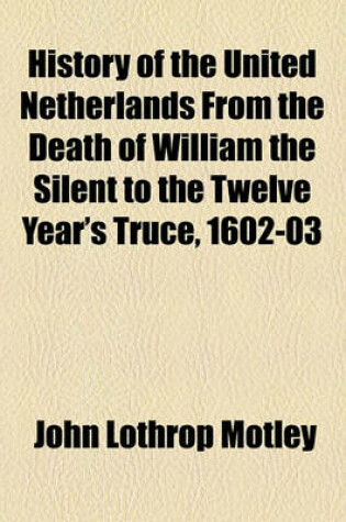 Cover of History of the United Netherlands from the Death of William the Silent to the Twelve Year's Truce, 1602-03