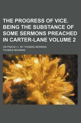 Cover of The Progress of Vice. Being the Substance of Some Sermons Preached in Carter-Lane Volume 2; On Psalm I.1. by Thomas Newman