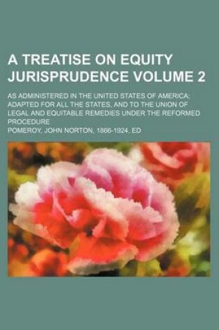 Cover of A Treatise on Equity Jurisprudence Volume 2; As Administered in the United States of America Adapted for All the States, and to the Union of Legal and Equitable Remedies Under the Reformed Procedure