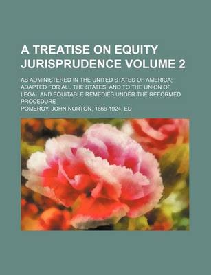 Book cover for A Treatise on Equity Jurisprudence Volume 2; As Administered in the United States of America Adapted for All the States, and to the Union of Legal and Equitable Remedies Under the Reformed Procedure