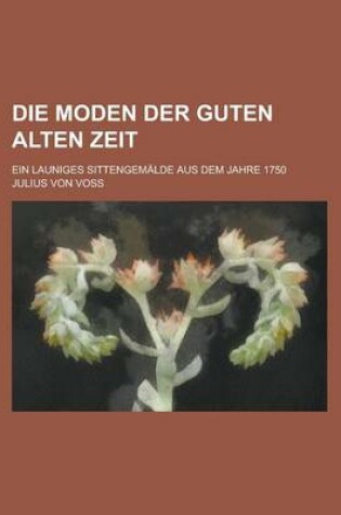 Cover of Die Moden Der Guten Alten Zeit; Ein Launiges Sittengemalde Aus Dem Jahre 1750