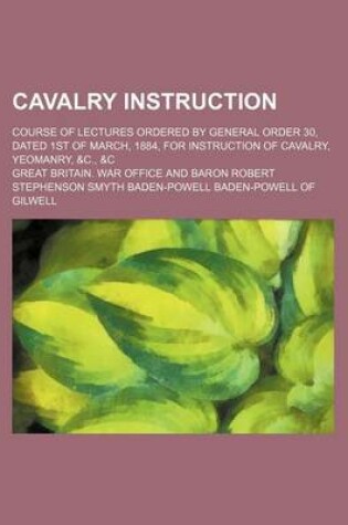 Cover of Cavalry Instruction; Course of Lectures Ordered by General Order 30, Dated 1st of March, 1884, for Instruction of Cavalry, Yeomanry, &C., &C