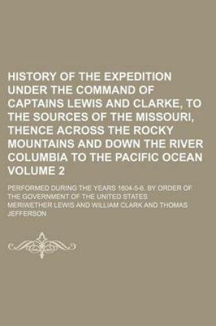 Cover of History of the Expedition Under the Command of Captains Lewis and Clarke, to the Sources of the Missouri, Thence Across the Rocky Mountains and Down the River Columbia to the Pacific Ocean; Performed During the Years 1804-5-6. by Volume 2