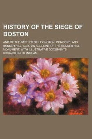 Cover of History of the Siege of Boston; And of the Battles of Lexington, Concord, and Bunker Hill. Also an Account of the Bunker Hill Monument. with Illustrative Documents