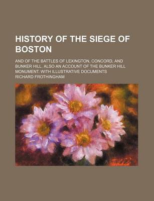 Book cover for History of the Siege of Boston; And of the Battles of Lexington, Concord, and Bunker Hill. Also an Account of the Bunker Hill Monument. with Illustrative Documents