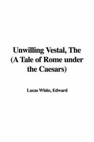 Cover of Unwilling Vestal, the (a Tale of Rome Under the Caesars)