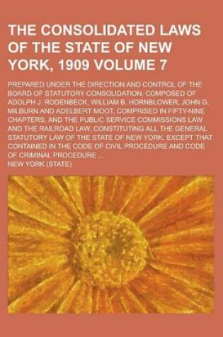 Cover of The Consolidated Laws of the State of New York, 1909; Prepared Under the Direction and Control of the Board of Statutory Consolidation, Composed of Adolph J. Rodenbeck, William B. Hornblower, John G. Milburn and Adelbert Moot, Volume 7