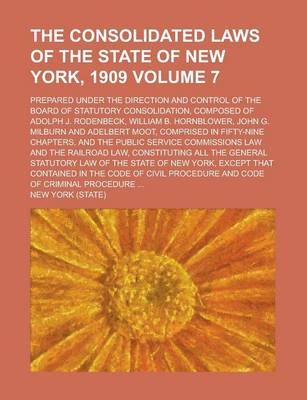 Book cover for The Consolidated Laws of the State of New York, 1909; Prepared Under the Direction and Control of the Board of Statutory Consolidation, Composed of Adolph J. Rodenbeck, William B. Hornblower, John G. Milburn and Adelbert Moot, Volume 7