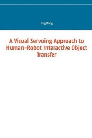 Cover of A Visual Servoing Approach to Human-Robot Interactive Object Transfer