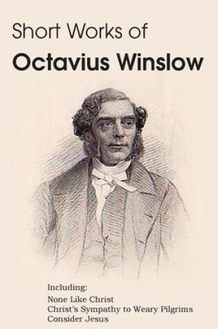 Cover of Short Works of Octavius Winslow - None Like Christ, Christ's Sympathy to Weary Pilgrims, Consider Jesus