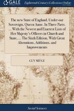 Cover of The New State of England, Under Our Sovereign, Queen Anne. in Three Parts. ... with the Newest and Exactest Lists of Her Majesty's Officers in Church and State, ... the Sixth Edition, with Great Alterations, Additions, and Improvements