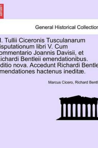 Cover of M. Tullii Ciceronis Tusculanarum Disputationum Libri V. Cum Commentario Joannis Davisii, Et Richardi Bentleii Emendationibus. Editio Nova. Accedunt Richardi Bentleii Emendationes Hactenus Ineditae.