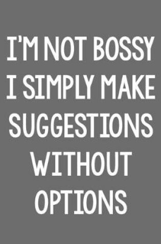 Cover of I'm Not Bossy. I Simply Make Suggestions Without Options.