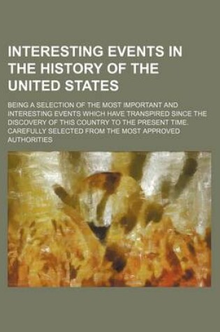 Cover of Interesting Events in the History of the United States; Being a Selection of the Most Important and Interesting Events Which Have Transpired Since the Discovery of This Country to the Present Time. Carefully Selected from the Most Approved Authorities