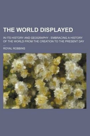 Cover of The World Displayed; In Its History and Geography Embracing a History of the World from the Creation to the Present Day