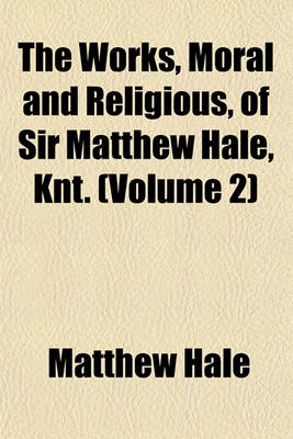 Book cover for The Works, Moral and Religious, of Sir Matthew Hale, Knt. (Volume 2)