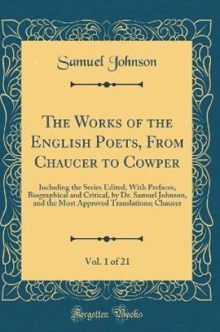 Cover of The Works of the English Poets, From Chaucer to Cowper, Vol. 1 of 21: Including the Series Edited, With Prefaces, Biographical and Critical, by Dr. Samuel Johnson, and the Most Approved Translations; Chaucer (Classic Reprint)
